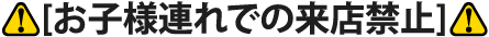 [お子様連れでの来店禁止]